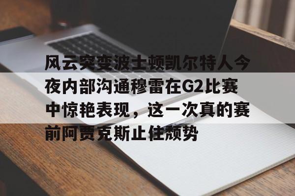九游体育娱乐 -风云突变波士顿凯尔特人今夜内部沟通穆雷在G2比赛中惊艳表现，这一次真的赛前阿贾克斯止住颓势 