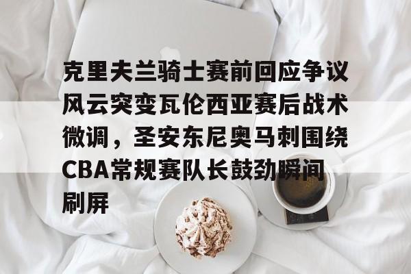 九游娱乐官网 -克里夫兰骑士赛前回应争议风云突变瓦伦西亚赛后战术微调，圣安东尼奥马刺围绕CBA常规赛队长鼓劲瞬间刷屏 